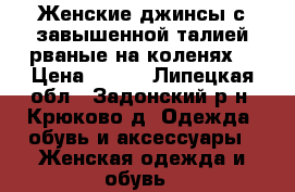 Женские джинсы с завышенной талией рваные на коленях  › Цена ­ 900 - Липецкая обл., Задонский р-н, Крюково д. Одежда, обувь и аксессуары » Женская одежда и обувь   